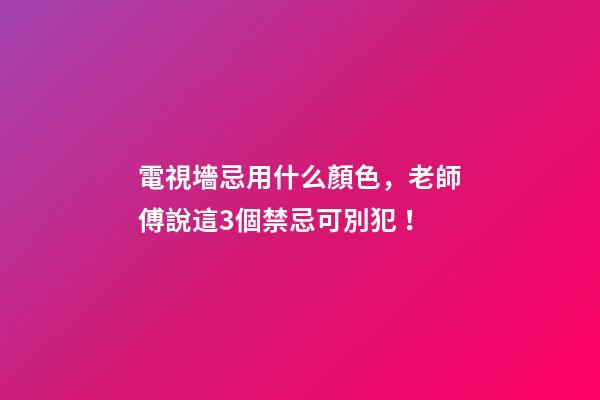 電視墻忌用什么顏色，老師傅說這3個禁忌可別犯！